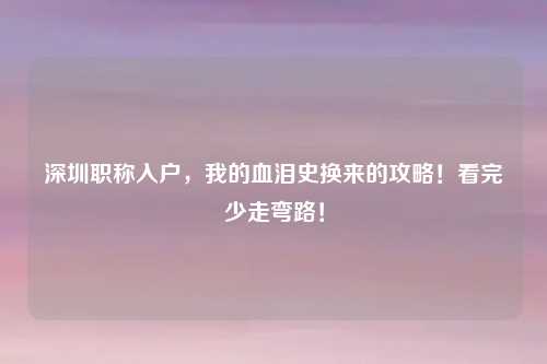 深圳职称入户，我的血泪史换来的攻略！看完少走弯路！