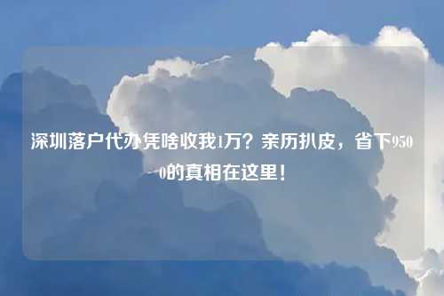 深圳落户代办凭啥收我1万？亲历扒皮，省下9500的真相在这里！