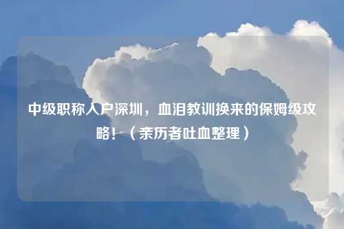 中级职称入户深圳，血泪教训换来的保姆级攻略！（亲历者吐血整理）
