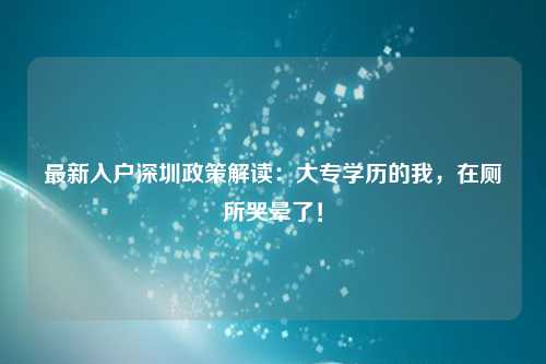最新入户深圳政策解读:大专学历的我,在厕所哭晕了!