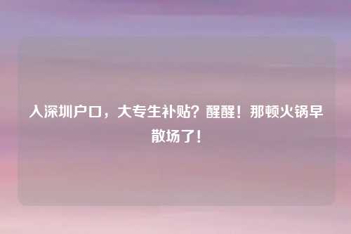 入深圳户口,大专生补贴?醒醒!那顿火锅早散场了!