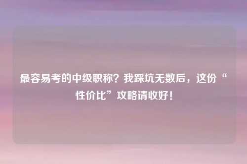 最容易考的中级职称？我踩坑无数后，这份“性价比”攻略请收好！
