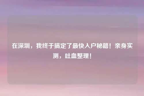 在深圳,我终于搞定了最快入户秘籍!亲身实测,吐血整理!