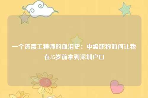 一个深漂工程师的血泪史：中级职称如何让我在35岁前拿到深圳户口