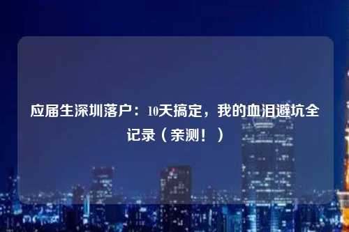 应届生深圳落户：10天搞定，我的血泪避坑全记录（亲测！）