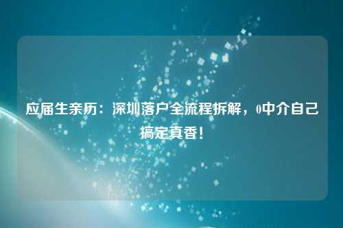 应届生亲历：深圳落户全流程拆解，0中介自己搞定真香！