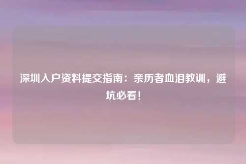 深圳入户资料提交指南:亲历者血泪教训,避坑必看!