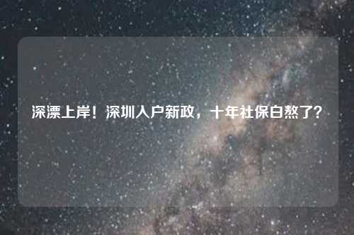 深漂上岸！深圳入户新政，十年社保白熬了？