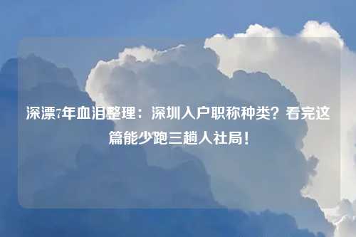 深漂7年血泪整理:深圳入户职称种类?看完这篇能少跑三趟人社局!