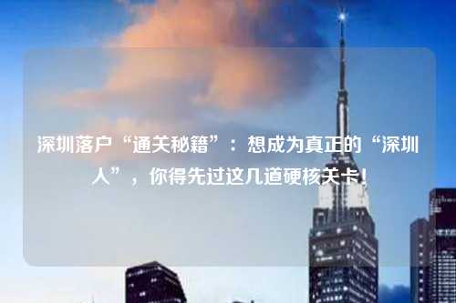 深圳落户“通关秘籍”：想成为真正的“深圳人”，你得先过这几道硬核关卡！