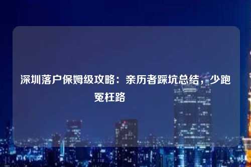 深圳落户保姆级攻略：亲历者踩坑总结，少跑冤枉路🔥