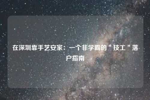 在深圳靠手艺安家:一个非学霸的"技工"落户指南