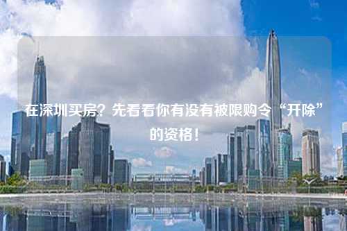 在深圳买房？先看看你有没有被限购令“开除”的资格！