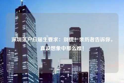 深圳落户应届生要求：别慌！亲历者告诉你，真没想象中那么难！
