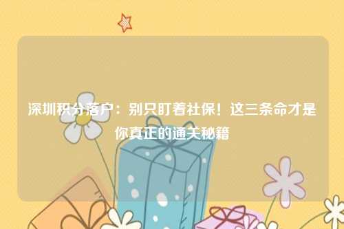 深圳积分落户:别只盯着社保!这三条命才是你真正的通关秘籍