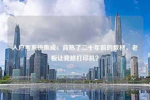 入户考系统集成：背熟了二十年前的教材，老板让我修打印机？