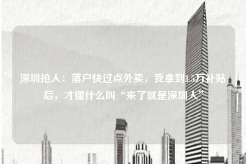 深圳抢人：落户快过点外卖，我拿到1.5万补贴后，才懂什么叫“来了就是深圳人”