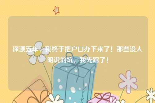 深漂五年,我终于把户口办下来了!那些没人明说的坑,我先踩了!