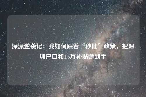 深漂逆袭记:我如何踩着“秒批”政策,把深圳户口和1.5万补贴薅到手