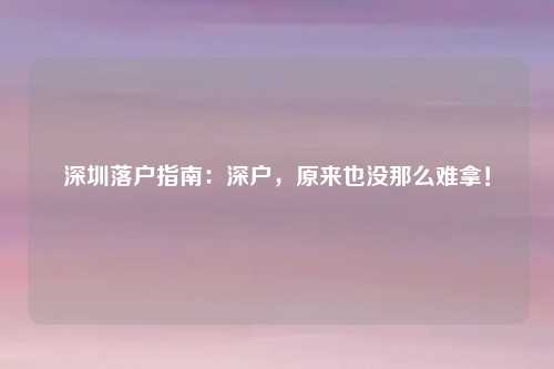 深圳落户指南：深户，原来也没那么难拿！