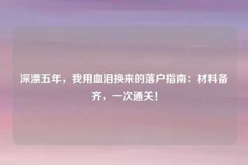 深漂五年，我用血泪换来的落户指南：材料备齐，一次通关！