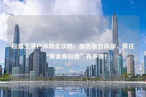 应届生落户深圳全攻略：亲历者告诉你，抓住“黄金身份期”有多香！