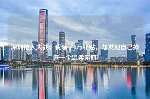 深圳抢人大战：我领了3万补贴，却发现自己掉进一个温柔陷阱