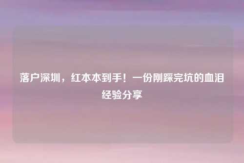 落户深圳,红本本到手!一份刚踩完坑的血泪经验分享