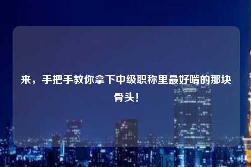 来，手把手教你拿下中级职称里最好啃的那块骨头！