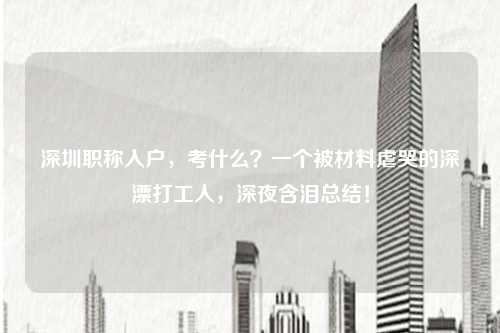 深圳职称入户,考什么?一个被材料虐哭的深漂打工人,深夜含泪总结!