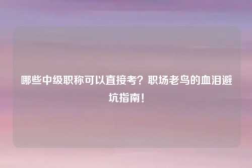 哪些中级职称可以直接考？职场老鸟的血泪避坑指南！