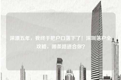 深漂五年，我终于把户口落下了！深圳落户全攻略，哪条路适合你？
