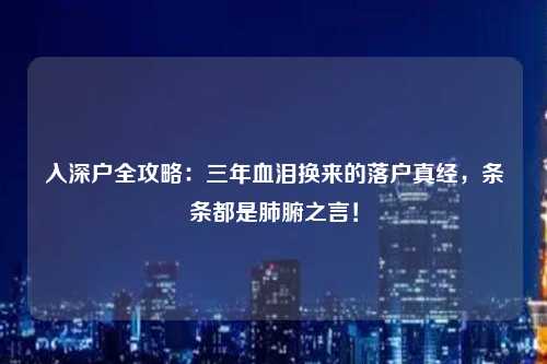 入深户全攻略:三年血泪换来的落户真经,条条都是肺腑之言!
