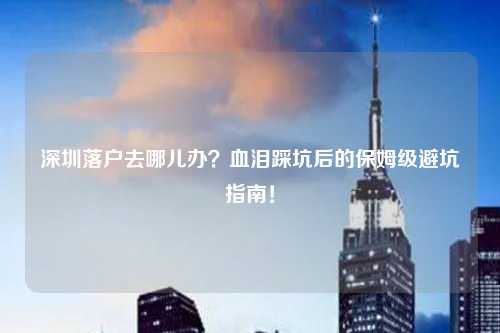 深圳落户去哪儿办?血泪踩坑后的保姆级避坑指南!
