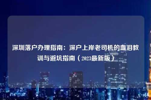 深圳落户办理指南：深户上岸老司机的血泪教训与避坑指南（2023最新版）