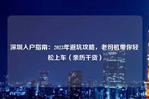 深圳入户指南：2023年避坑攻略，老司机带你轻松上车（亲历干货）