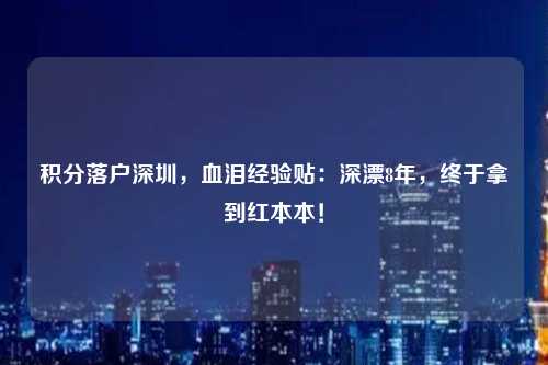 积分落户深圳，血泪经验贴：深漂8年，终于拿到红本本！