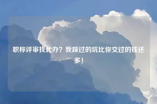 职称评审找代办？我踩过的坑比你交过的钱还多！