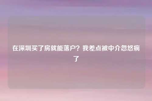 在深圳买了房就能落户?我差点被中介忽悠瘸了