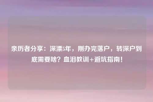 亲历者分享：深漂5年，刚办完落户，转深户到底需要啥？血泪教训+避坑指南！
