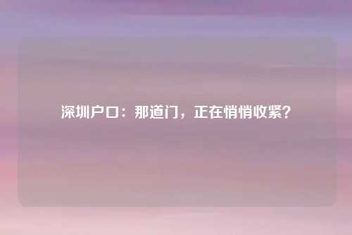 深圳户口：那道门，正在悄悄收紧？