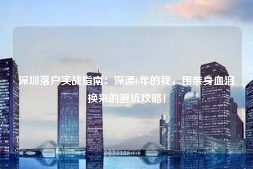 深圳落户实战指南:深漂6年的我,用亲身血泪换来的避坑攻略!