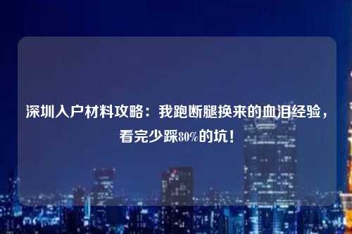 深圳入户材料攻略:我跑断腿换来的血泪经验,看完少踩80%的坑!