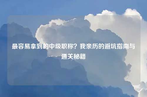 最容易拿到的中级职称？我亲历的避坑指南与通关秘籍