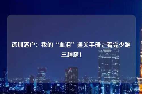 深圳落户：我的“血泪”通关手册，看完少跑三趟腿！