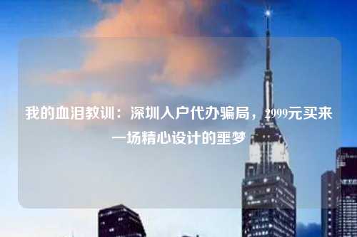 我的血泪教训：深圳入户代办骗局，2999元买来一场精心设计的噩梦