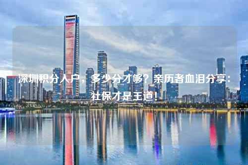 深圳积分入户，多少分才够？亲历者血泪分享：社保才是王道！