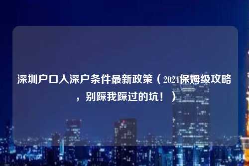 深圳户口入深户条件最新政策(2024保姆级攻略,别踩我踩过的坑!)