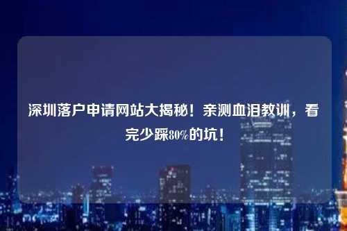 深圳落户申请网站大揭秘！亲测血泪教训，看完少踩80%的坑！