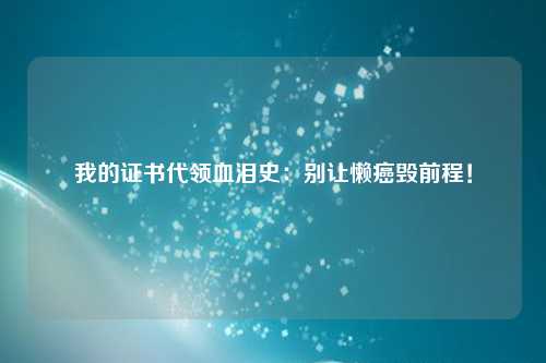 我的证书代领血泪史：别让懒癌毁前程！